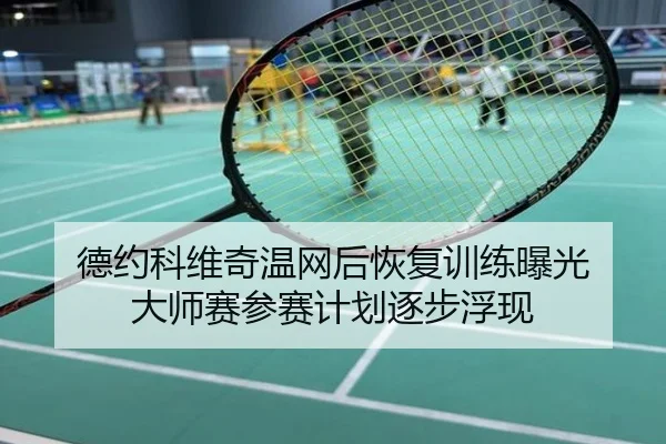 德约科维奇温网后恢复训练曝光 大师赛参赛计划逐步浮现