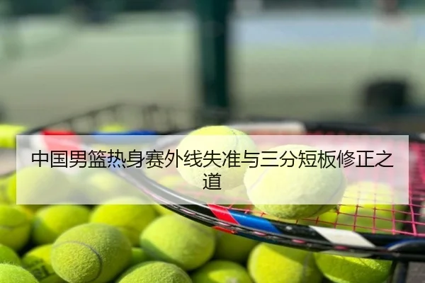 中国男篮热身赛外线失准与三分短板修正之道
