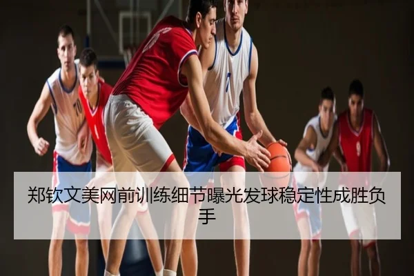 郑钦文美网前训练细节曝光发球稳定性成胜负手
