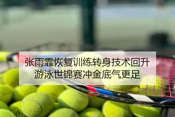 张雨霏恢复训练转身技术回升 游泳世锦赛冲金底气更足