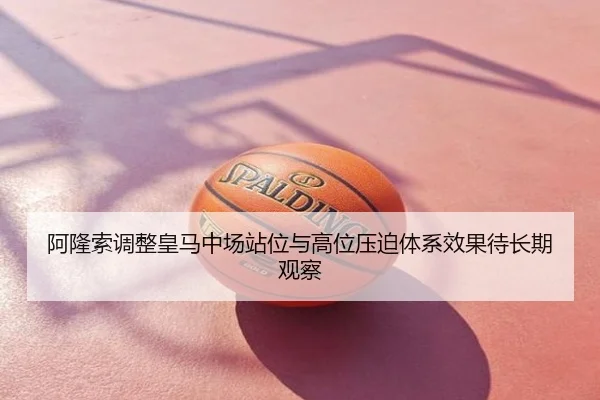 阿隆索调整皇马中场站位与高位压迫体系效果待长期观察