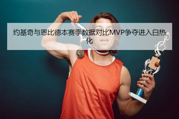 约基奇与恩比德本赛季数据对比MVP争夺进入白热化
