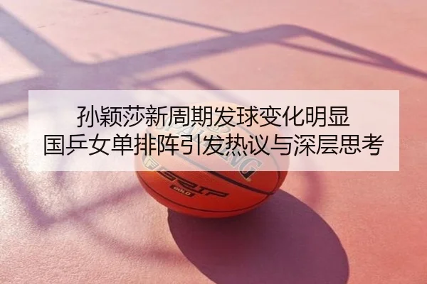 孙颖莎新周期发球变化明显 国乒女单排阵引发热议与深层思考