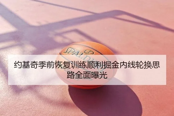 约基奇季前恢复训练顺利掘金内线轮换思路全面曝光