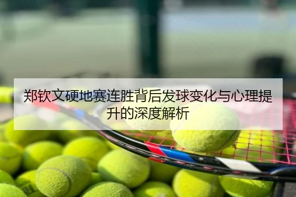 郑钦文硬地赛连胜背后发球变化与心理提升的深度解析
