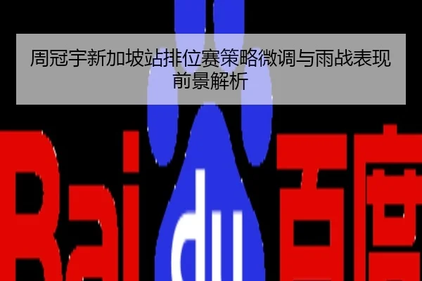 周冠宇新加坡站排位赛策略微调与雨战表现前景解析
