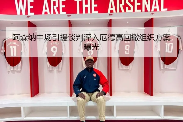 阿森纳中场引援谈判深入厄德高回撤组织方案曝光