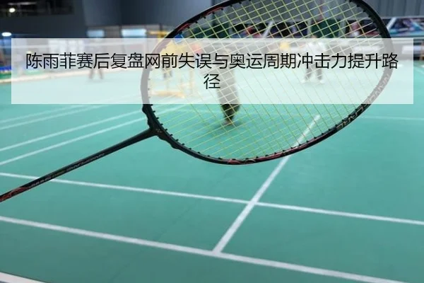 陈雨菲赛后复盘网前失误与奥运周期冲击力提升路径